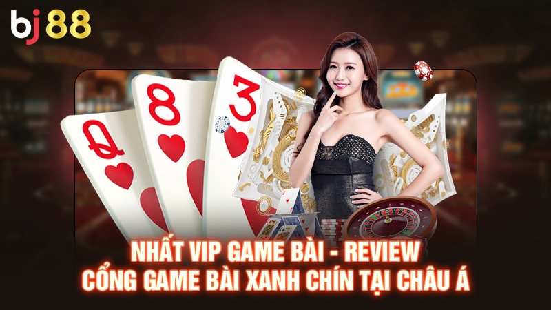 Nhất Vip Game Bài - Review Cổng Game Bài Xanh Chín Tại Châu Á